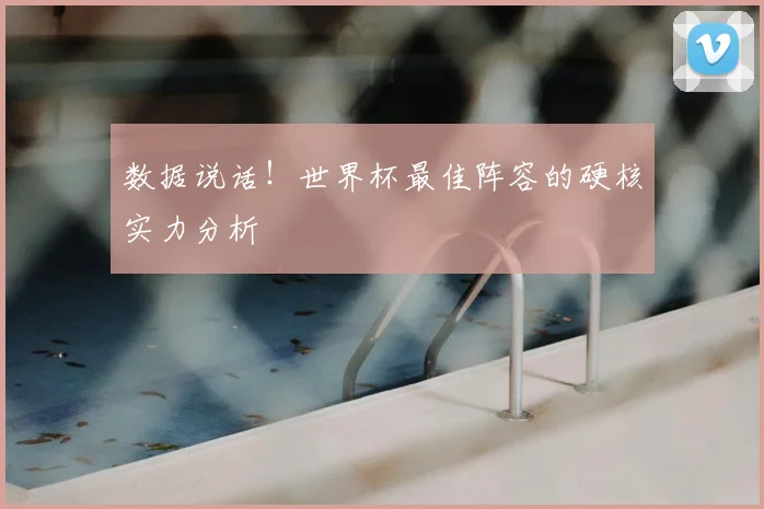 数据说话!世界杯最佳阵容的硬核实力分析
