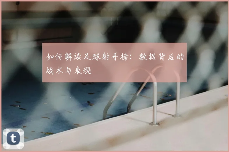 如何解读足球射手榜:数据背后的战术与表现