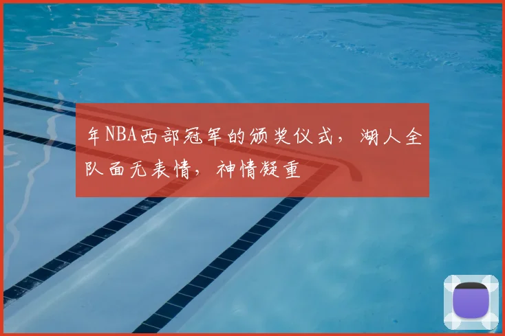 年NBA西部冠军的颁奖仪式,湖人全队面无表情,神情凝重