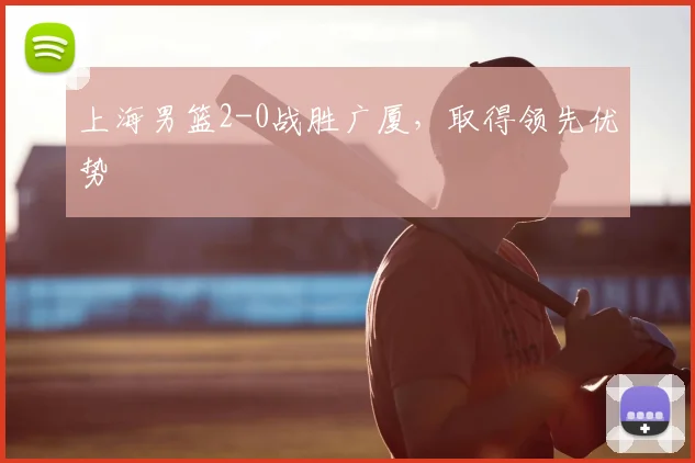 上海男篮2-0战胜广厦,取得领先优势