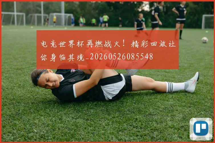 电竞世界杯再燃战火!精彩回放让你身临其境_20260526085548