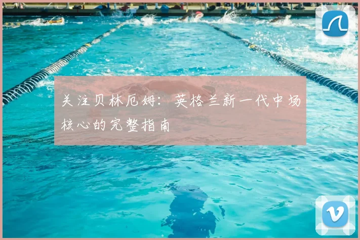 关注贝林厄姆:英格兰新一代中场核心的完整指南