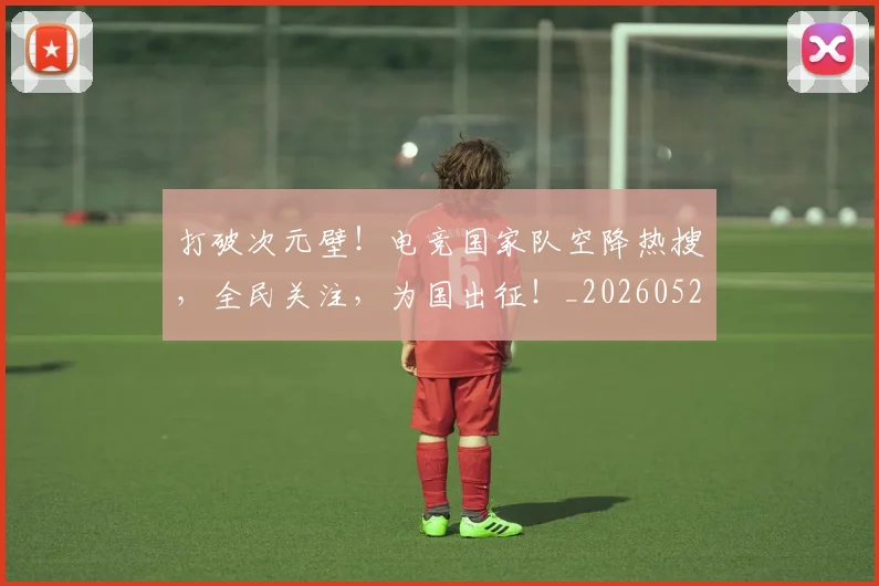 打破次元壁！电竞国家队空降热搜，全民关注，为国出征！_20260526085043