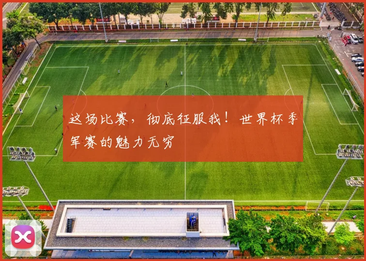 这场比赛,彻底征服我!世界杯季军赛的魅力无穷