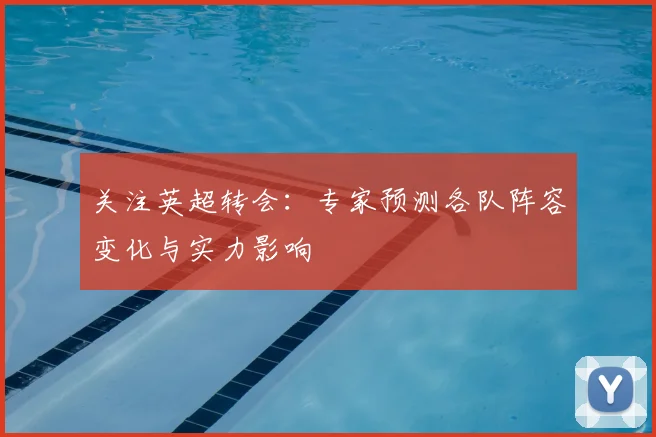 关注英超转会:专家预测各队阵容变化与实力影响