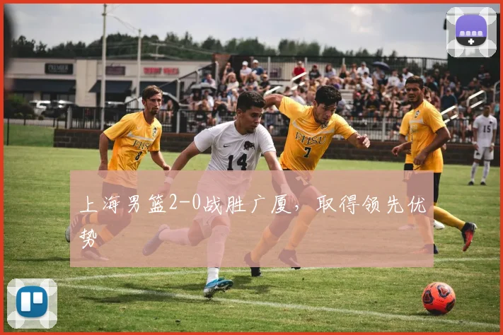 上海男篮2-0战胜广厦,取得领先优势