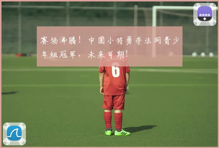赛场沸腾！中国小将勇夺法网青少年组冠军，未来可期！