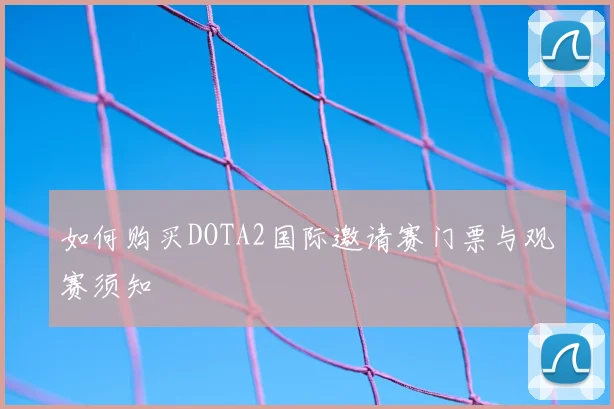 如何购买DOTA2国际邀请赛门票与观赛须知