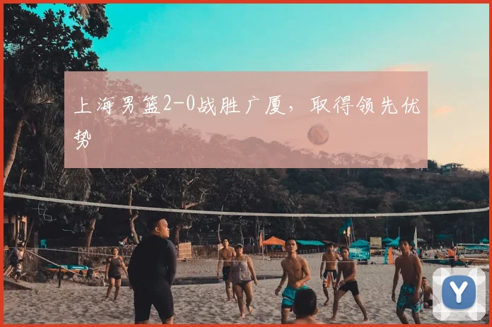 上海男篮2-0战胜广厦,取得领先优势