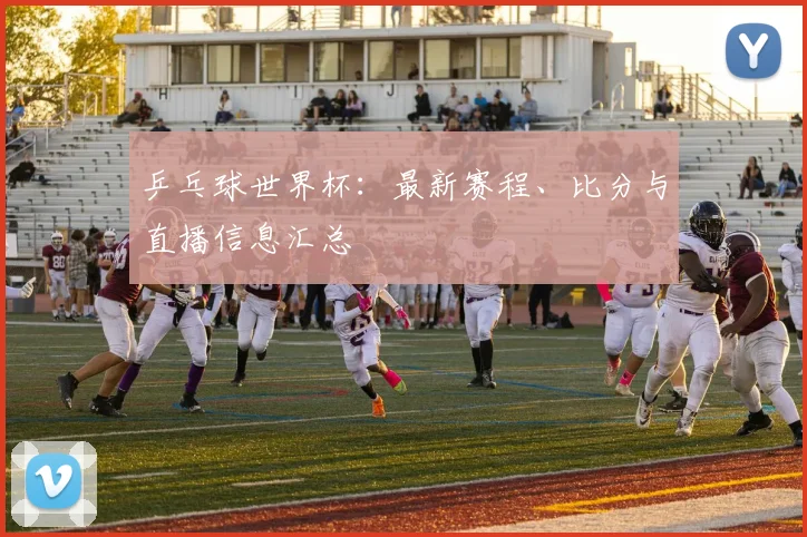 乒乓球世界杯:最新赛程、比分与直播信息汇总