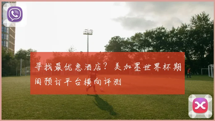寻找最优惠酒店？美加墨世界杯期间预订平台横向评测