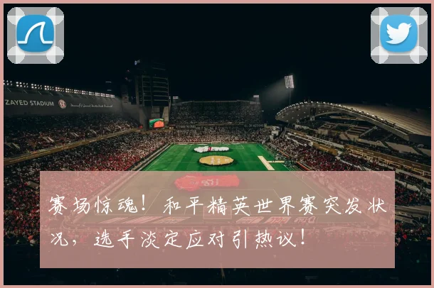 赛场惊魂!和平精英世界赛突发状况,选手淡定应对引热议!