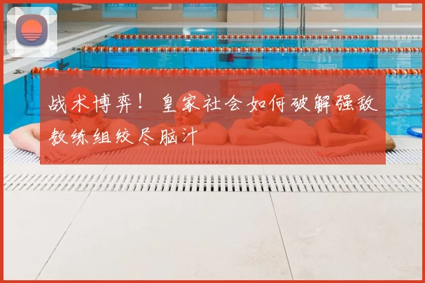 战术博弈!皇家社会如何破解强敌教练组绞尽脑汁