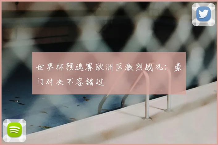 世界杯预选赛欧洲区激烈战况：豪门对决不容错过