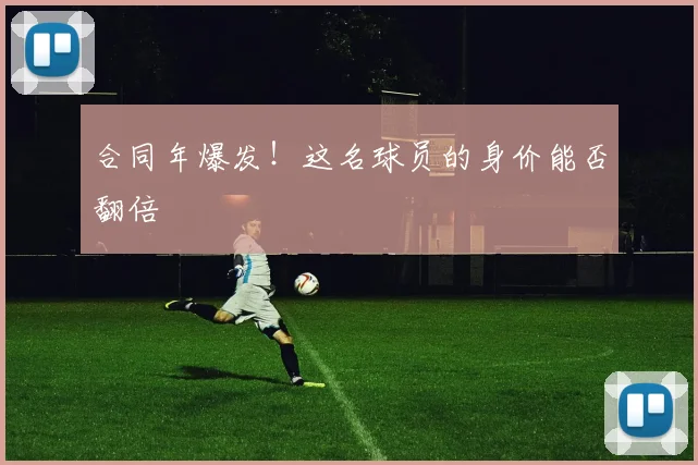 合同年爆发!这名球员的身价能否翻倍