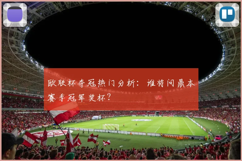 欧联杯夺冠热门分析:谁将问鼎本赛季冠军奖杯?