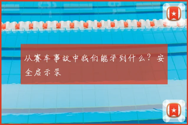 从赛车事故中我们能学到什么?安全启示录