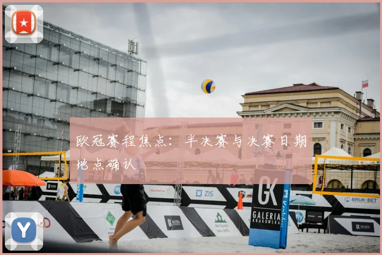 欧冠赛程焦点:半决赛与决赛日期地点确认