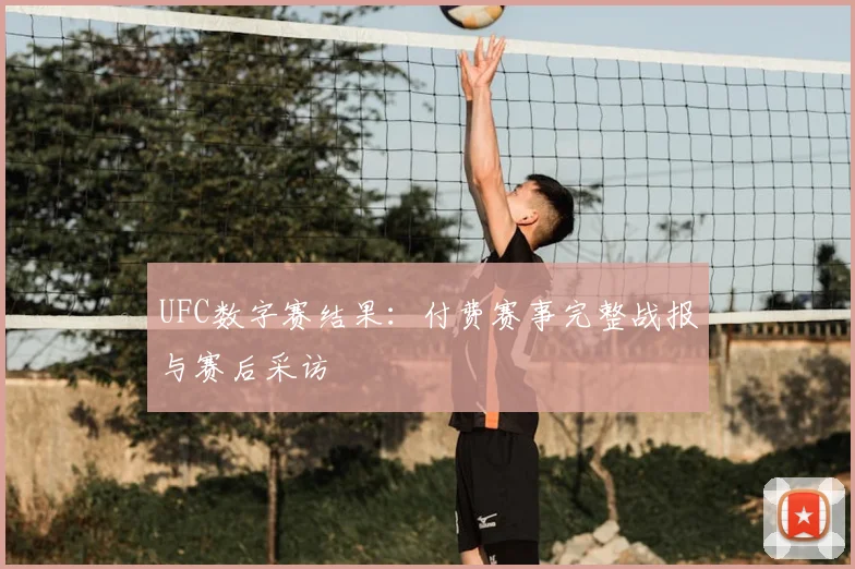 UFC数字赛结果:付费赛事完整战报与赛后采访