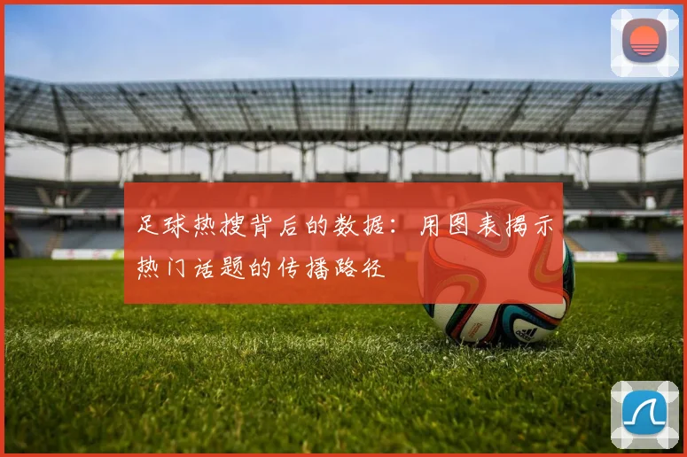 足球热搜背后的数据:用图表揭示热门话题的传播路径