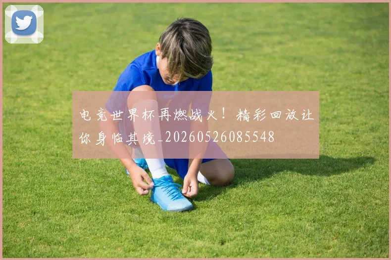 电竞世界杯再燃战火!精彩回放让你身临其境_20260526085548