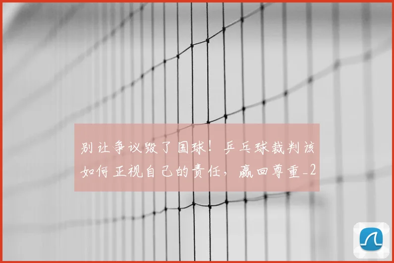 别让争议毁了国球!乒乓球裁判该如何正视自己的责任,赢回尊重_20260526073320